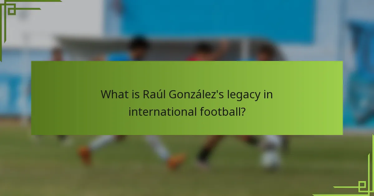 What is Raúl González's legacy in international football?